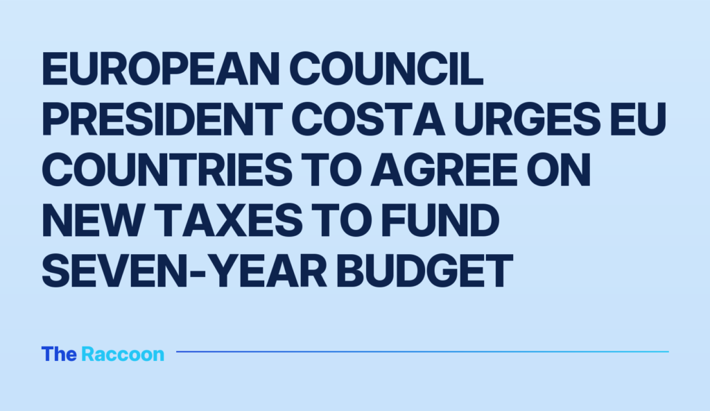 European Council President Costa urges EU countries to agree on new taxes to fund seven-year budget