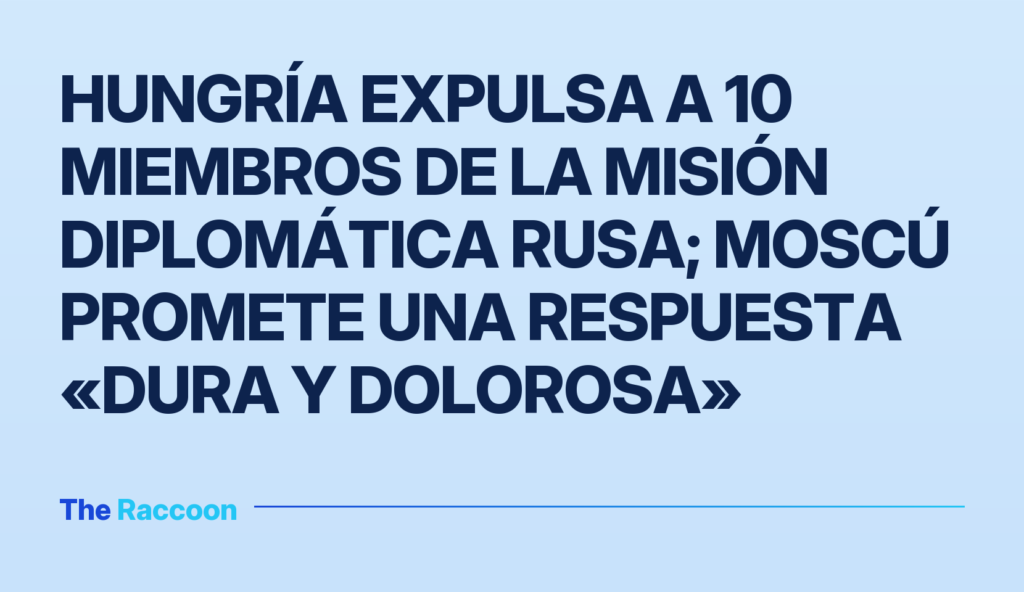 Hungría expulsa a 10 miembros de la misión diplomática rusa; Moscú promete una respuesta «dura y dolorosa»