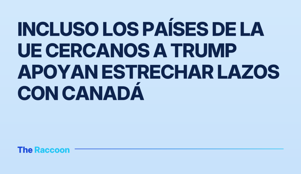 Incluso los países de la UE cercanos a Trump apoyan estrechar lazos con Canadá