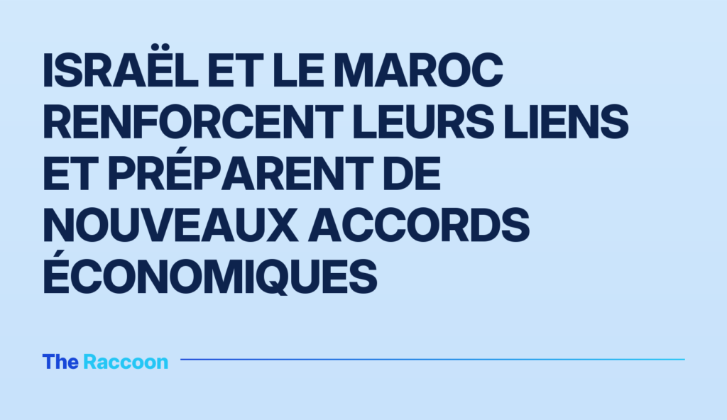 Israël et le Maroc renforcent leurs liens et préparent de nouveaux accords économiques