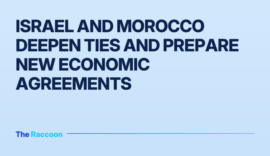 Israel and Morocco deepen ties and prepare new economic agreements