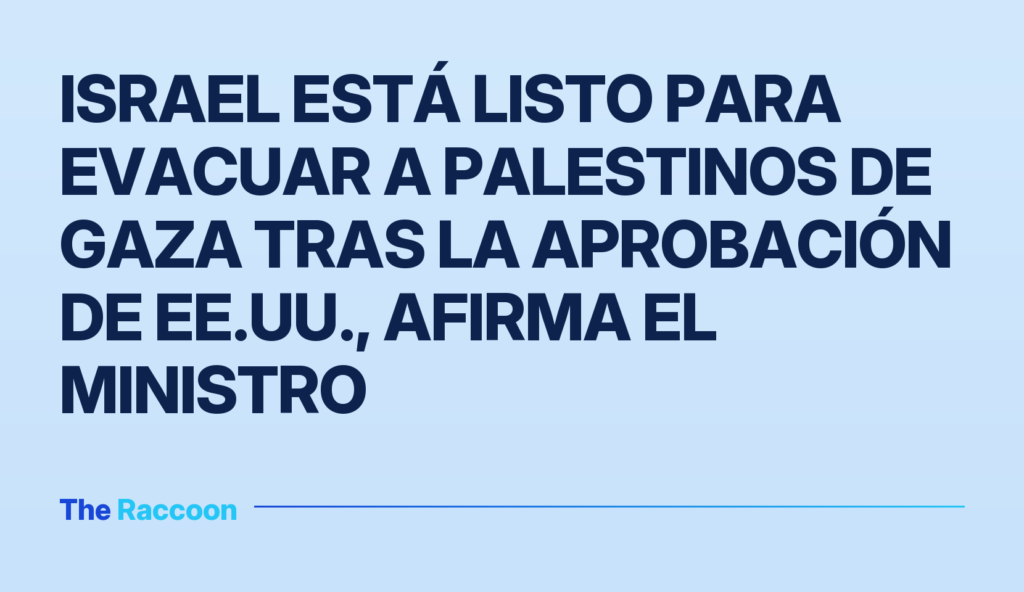 Israel está listo para evacuar a palestinos de Gaza tras la aprobación de EE.UU., afirma el ministro