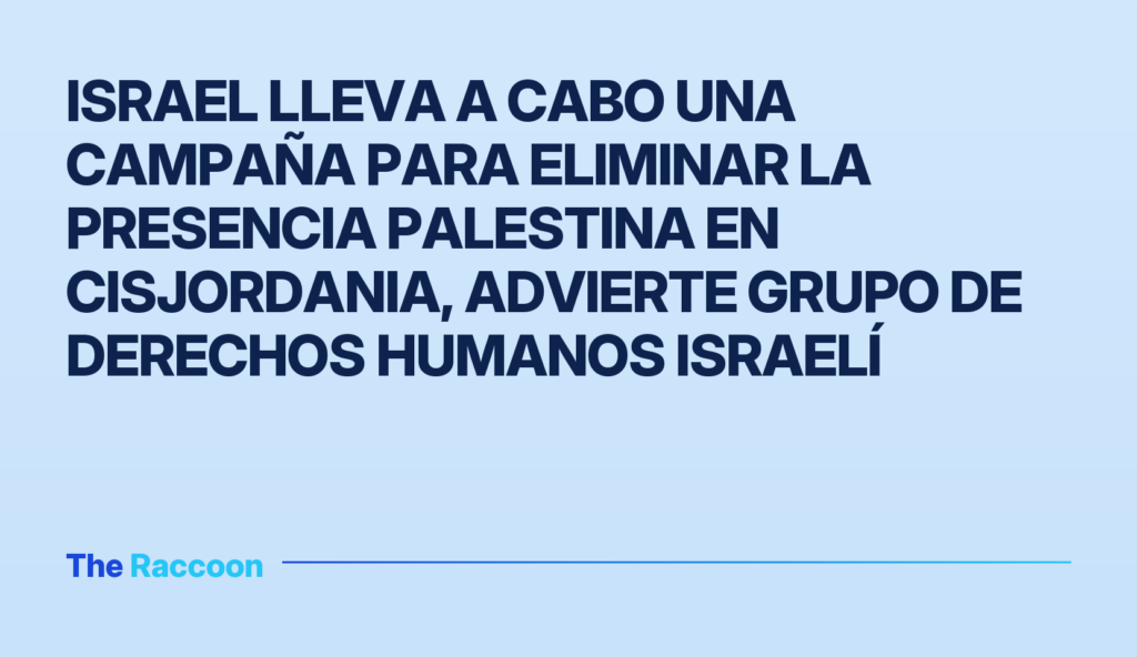 Israel lleva a cabo una campaña para eliminar la presencia palestina en Cisjordania, advierte grupo de derechos humanos israe