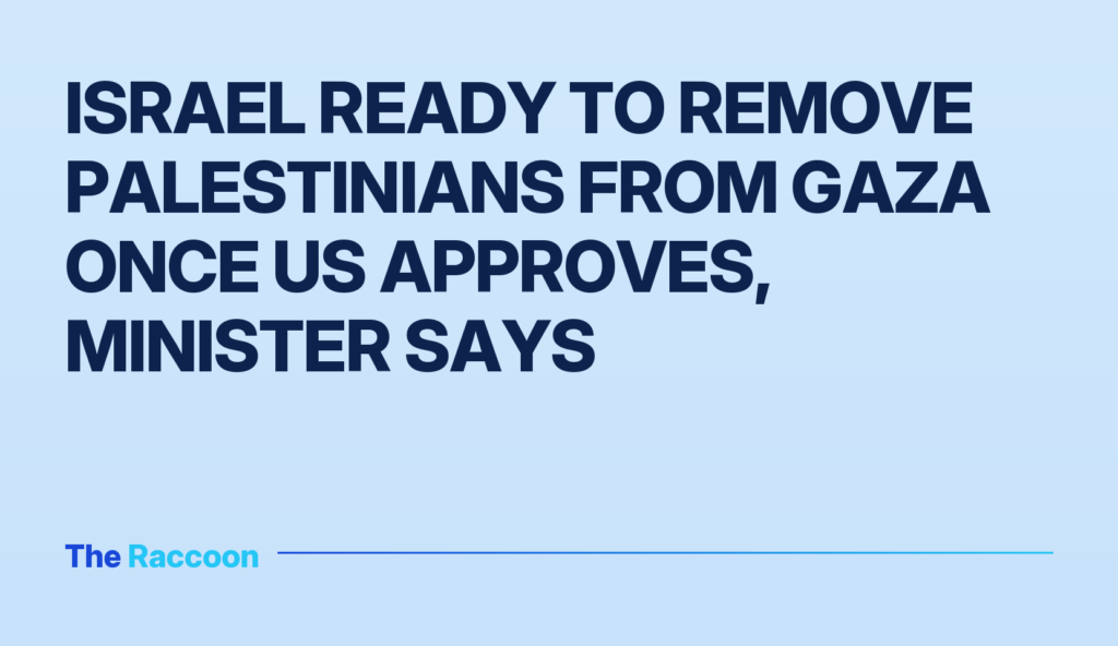 Israel ready to remove Palestinians from Gaza once US approves, minister says Israel ready to remove Palestinians from Gaza once US approves, minister says
