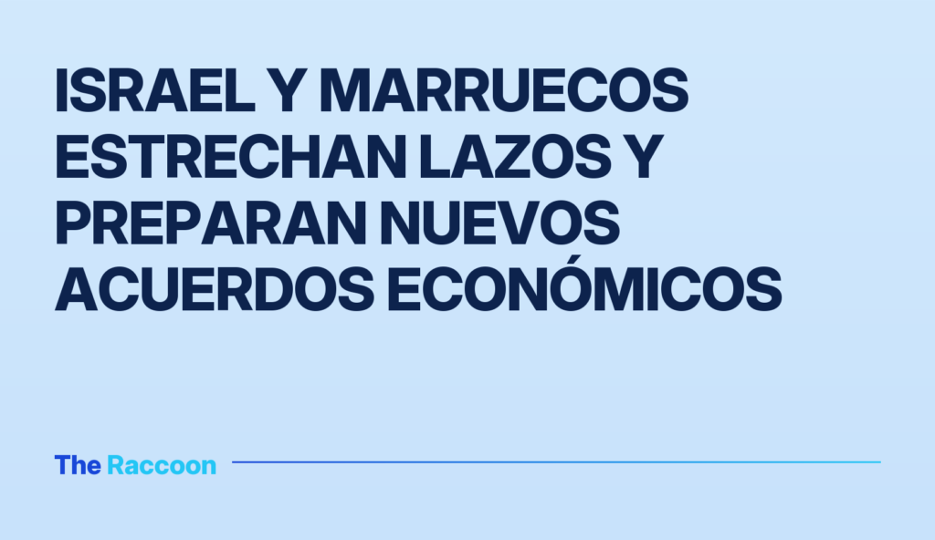 Israel y Marruecos estrechan lazos y preparan nuevos acuerdos económicos