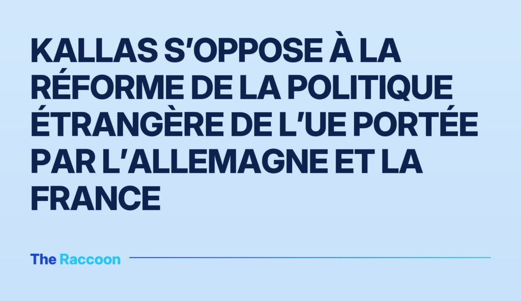 Kallas s’oppose à la réforme de la politique étrangère de l’UE portée par l’Allemagne et la France Kallas s’oppose à la réforme de la politique étrangère de l’UE portée par l’Allemagne et la France