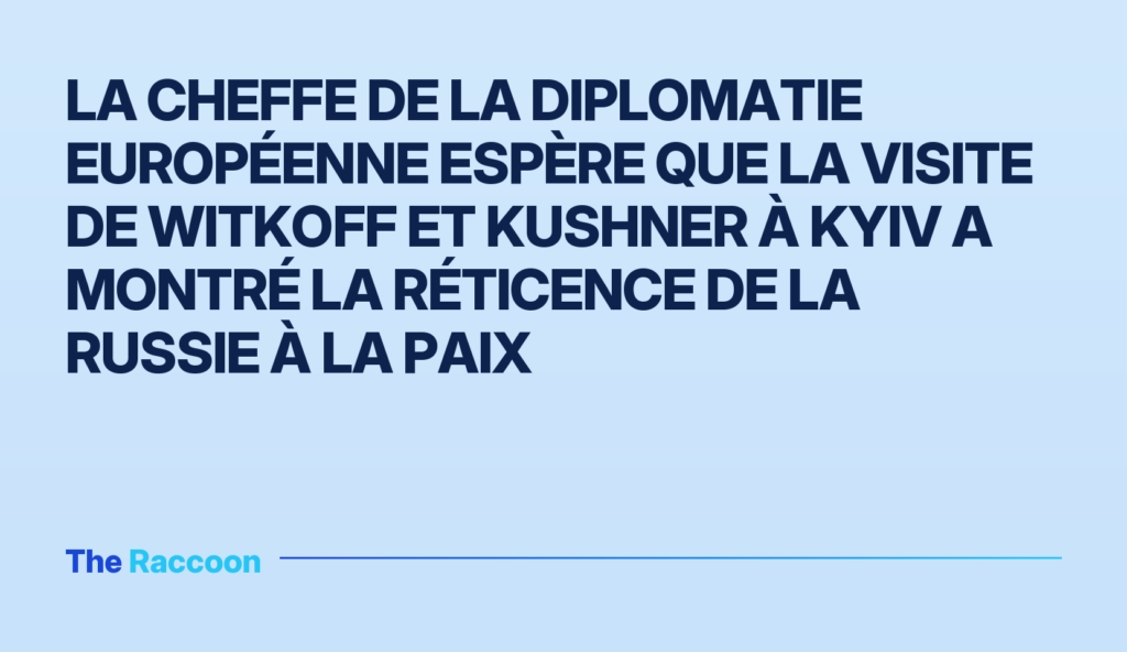 La cheffe de la diplomatie européenne espère que la visite de Witkoff et Kushner à Kyiv a montré la réticence de la Russie à la paix La cheffe de la diplomatie européenne espère que la visite de Witkoff et Kushner à Kyiv a montré la réticence de la Russie à