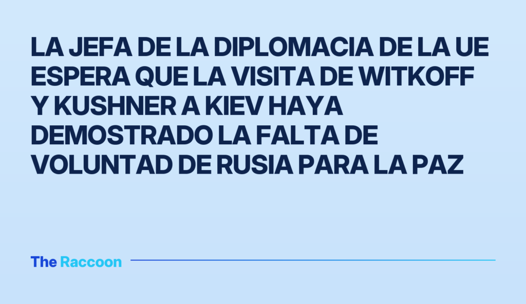 La jefa de la diplomacia de la UE espera que la visita de Witkoff y Kushner a Kiev haya demostrado la falta de voluntad de Ru