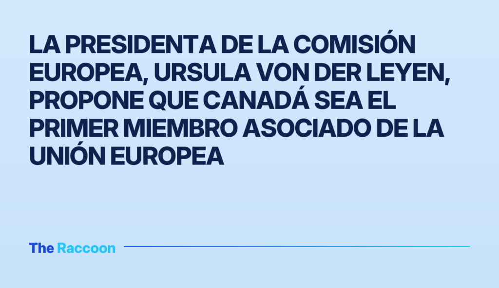 La presidenta de la Comisión Europea, Ursula von der Leyen, propone que Canadá sea el primer miembro asociado de la Unión Eur
