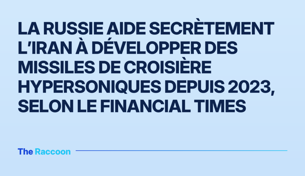La Russie aide secrètement l’Iran à développer des missiles de croisière hypersoniques depuis 2023, selon le Financial Times