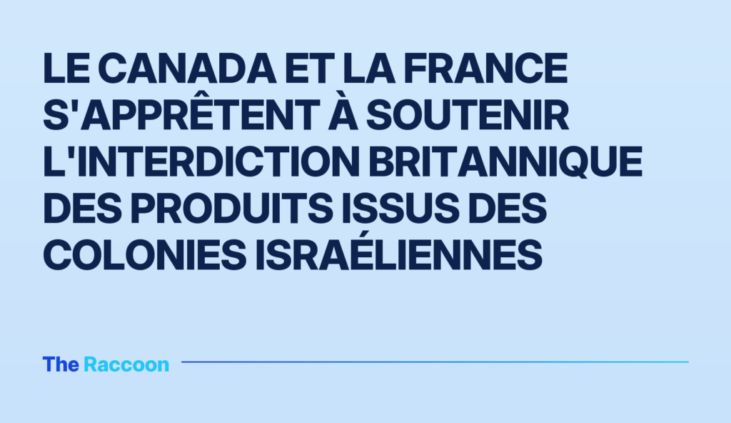 Le Canada et la France s'apprêtent à soutenir l'interdiction britannique des produits issus des colonies israéliennes