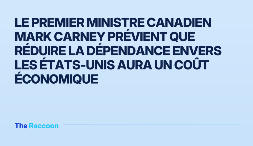 Le Premier ministre canadien Mark Carney prévient que réduire la dépendance envers les États-Unis aura un coût économique