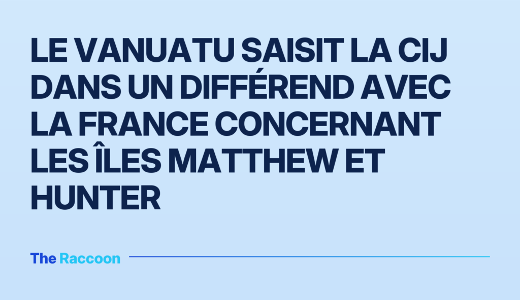 Le Vanuatu saisit la CIJ dans un différend avec la France concernant les îles Matthew et Hunter