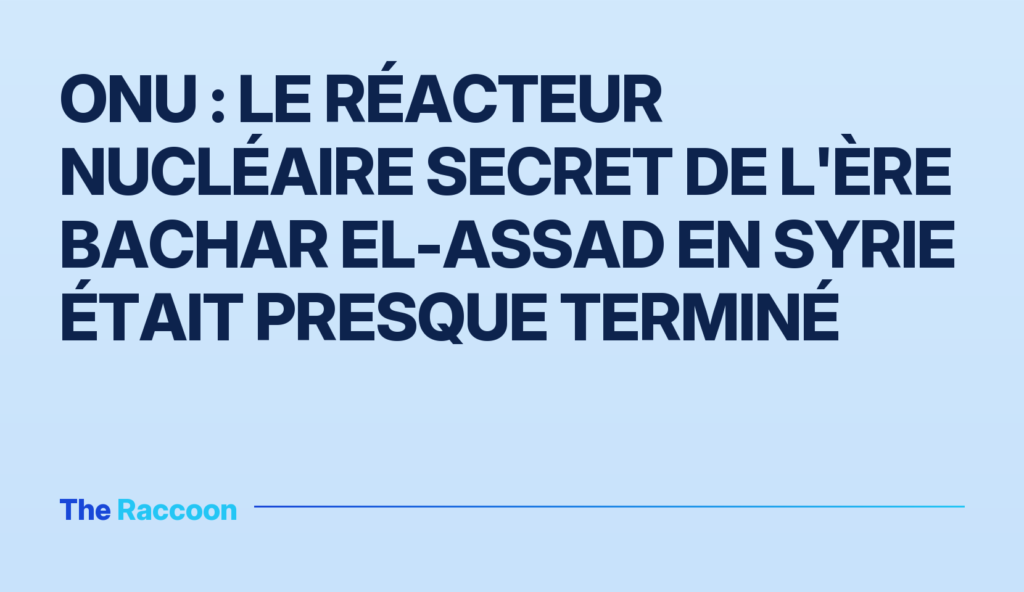 ONU : le réacteur nucléaire secret de l'ère Bachar el-Assad en Syrie était presque terminé