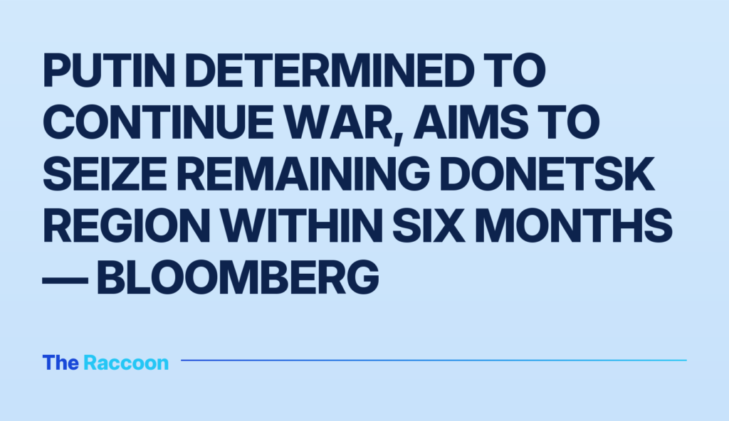 Putin determined to continue war, aims to seize remaining Donetsk region within six months — Bloomberg Putin determined to continue war, aims to seize remaining Donetsk region within six months — Bloomberg