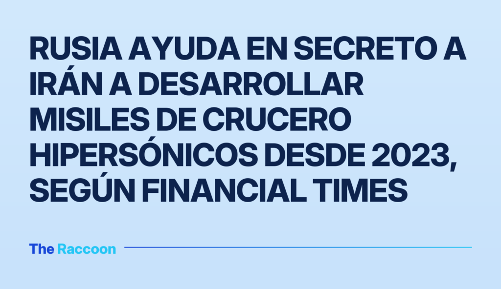 Rusia ayuda en secreto a Irán a desarrollar misiles de crucero hipersónicos desde 2023, según Financial Times