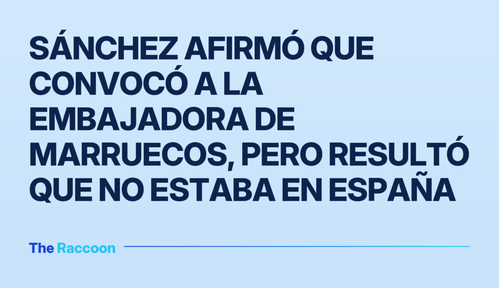 Sánchez afirmó que convocó a la embajadora de Marruecos, pero resultó que no estaba en España