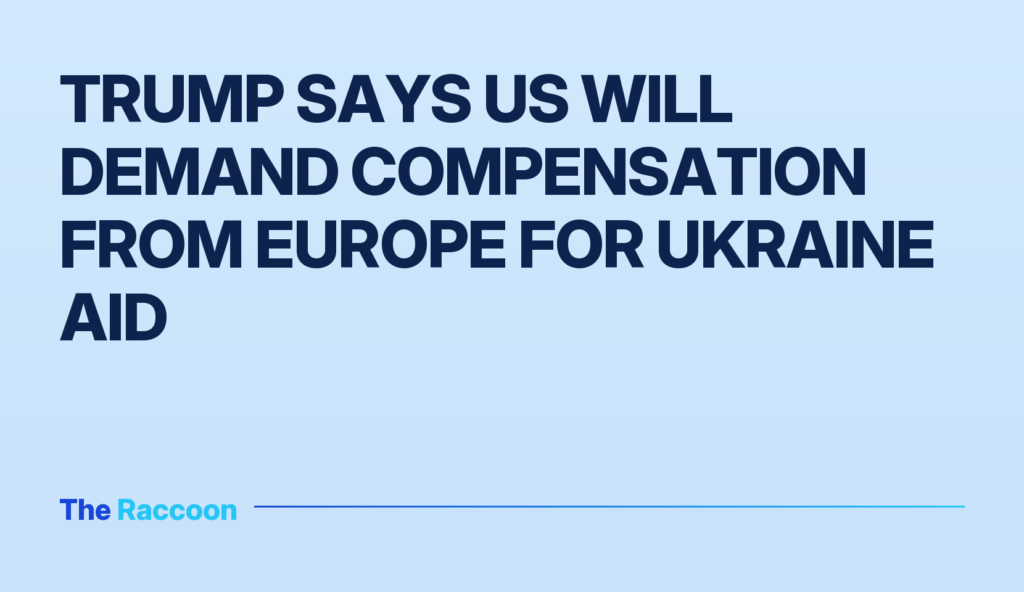 Trump says US will demand compensation from Europe for Ukraine aid Trump says US will demand compensation from Europe for Ukraine aid