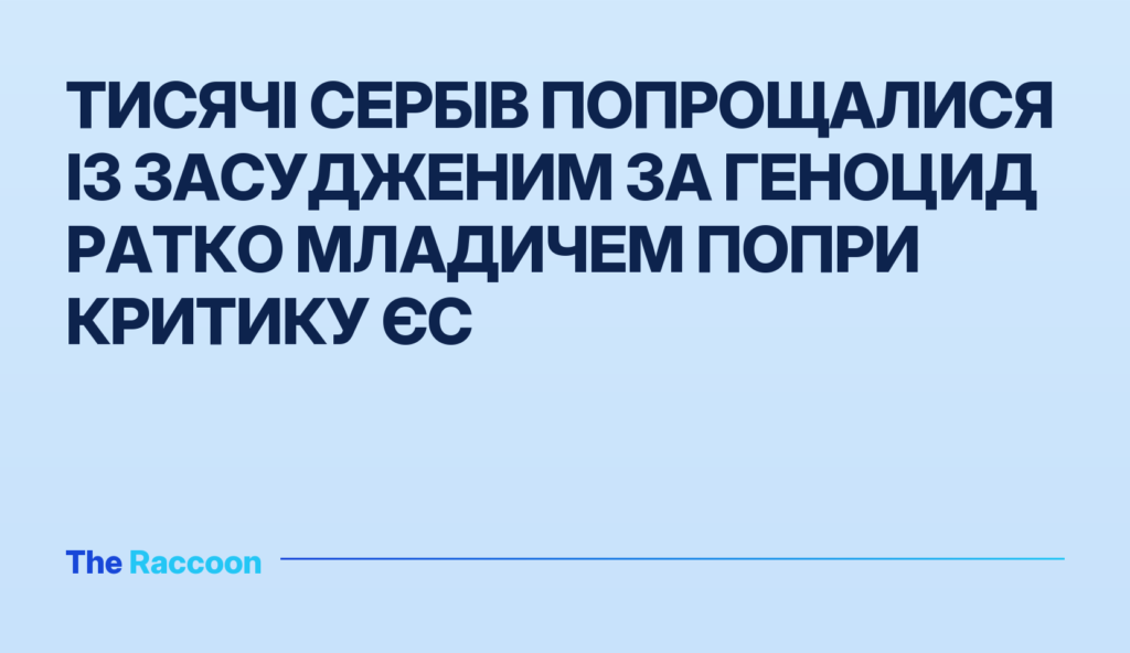 Тисячі сербів попрощалися із засудженим за геноцид Ратко Младичем попри критику ЄС