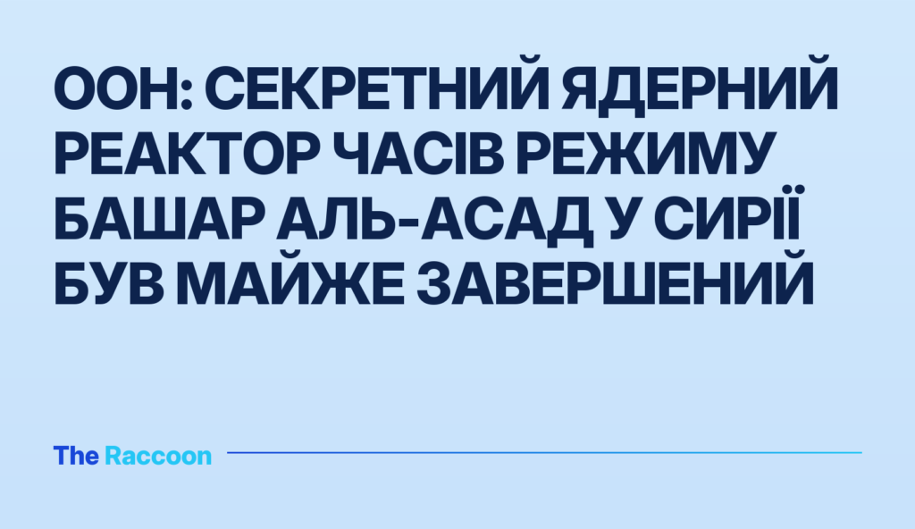ООН: секретний ядерний реактор часів режиму Башар аль-Асад у Сирії був майже завершений