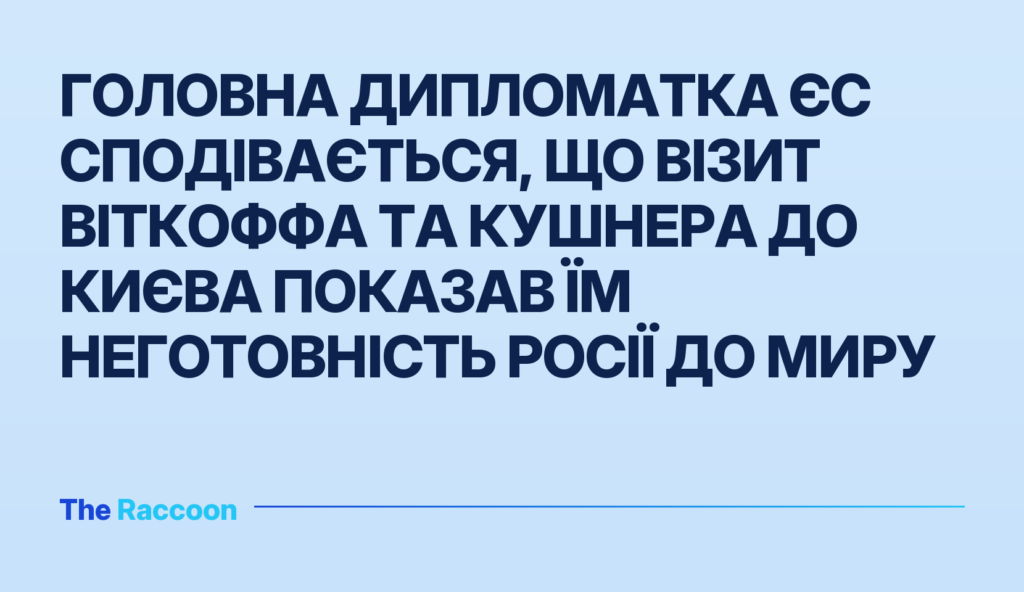 Головна дипломатка ЄС сподівається, що візит Віткоффа та Кушнера до Києва показав їм неготовність Росії до миру