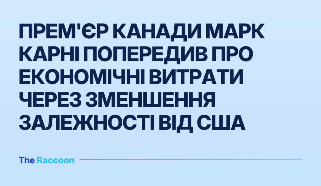 Прем'єр Канади Марк Карні попередив про економічні витрати через зменшення залежності від США