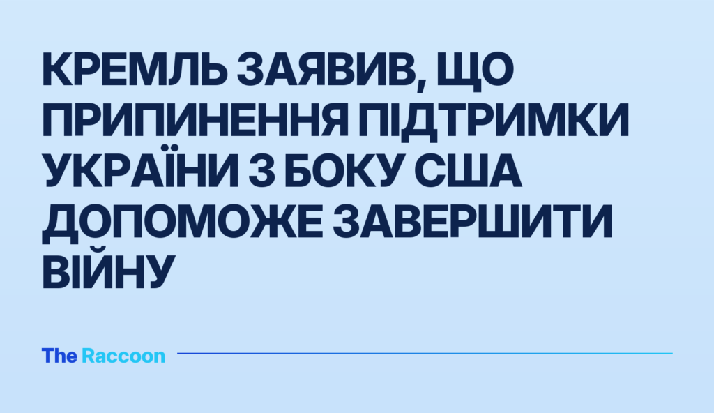 Кремль заявив, що припинення підтримки України з боку США допоможе завершити війну