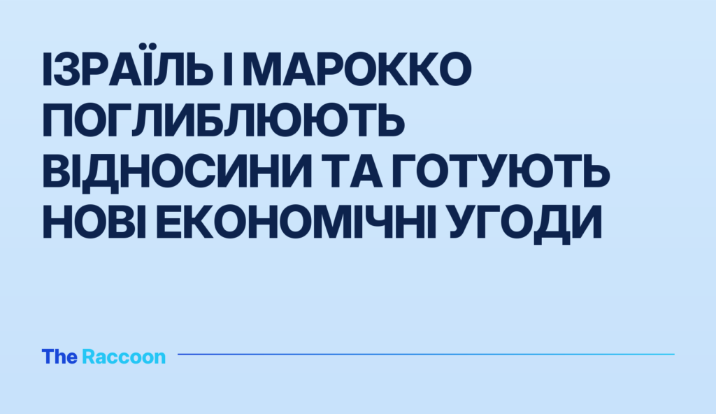 Ізраїль і Марокко поглиблюють відносини та готують нові економічні угоди