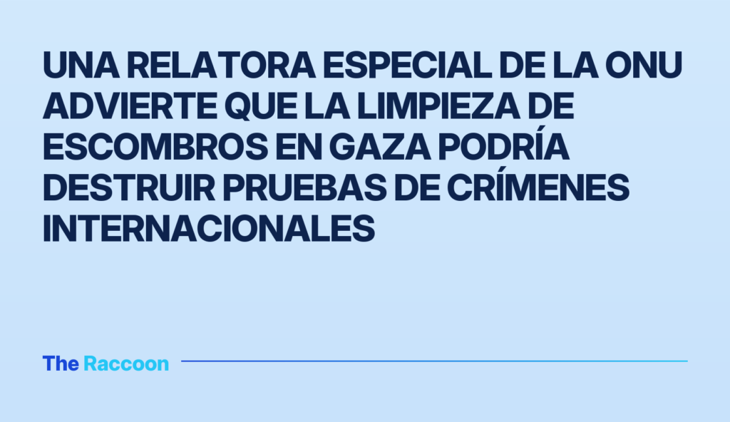 Una relatora especial de la ONU advierte que la limpieza de escombros en Gaza podría destruir pruebas de crímenes internacion