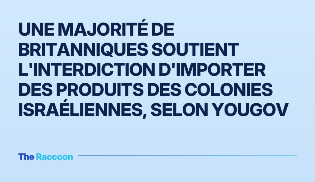 Une majorité de Britanniques soutient l'interdiction d'importer des produits des colonies israéliennes, selon YouGov