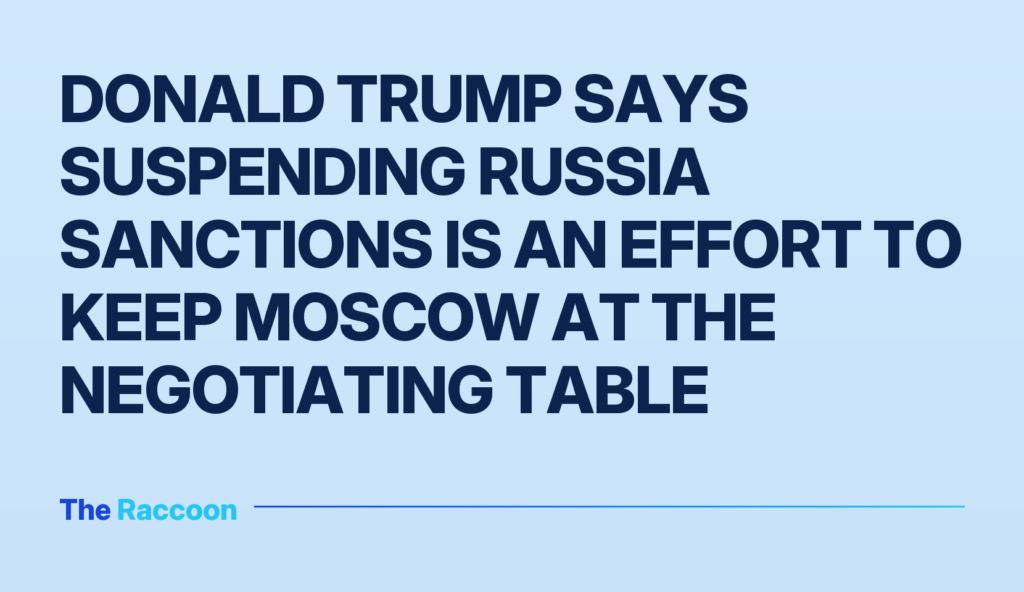 Donald Trump says suspending Russia sanctions is an effort to keep Moscow at the negotiating table Donald Trump says suspending Russia sanctions is an effort to keep Moscow at the negotiating table